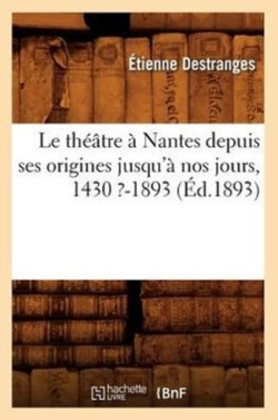 Le Th��tre � Nantes Depuis Ses Origines Jusqu'� Nos Jours, 1430 ?-1893 (�d.1893)