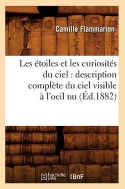 Les �toiles Et Les Curiosit�s Du Ciel: Description Compl�te Du Ciel Visible � l'Oeil NU (�d.1882)