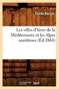 Les Villes d'Hiver de la Méditerranée Et Les Alpes Maritimes (Éd.1864)