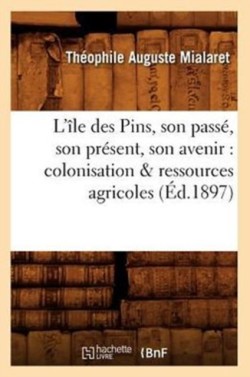 L'Île Des Pins, Son Passé, Son Présent, Son Avenir: Colonisation & Ressources Agricoles (Éd.1897)