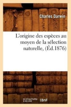 L'Origine Des Esp�ces Au Moyen de la S�lection Naturelle, (�d.1876)