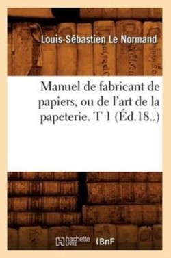 Manuel de Fabricant de Papiers, Ou de l'Art de la Papeterie. T 1 (Éd.18..)