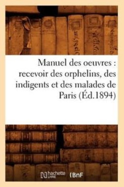 Manuel Des Oeuvres: Recevoir Des Orphelins, Des Indigents Et Des Malades de Paris (Éd.1894)