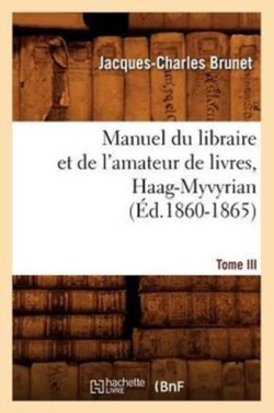 Manuel Du Libraire Et de l'Amateur de Livres. Tome III, Haag-Myvyrian (�d.1860-1865)