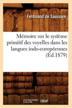 M�moire Sur Le Syst�me Primitif Des Voyelles Dans Les Langues Indo-Europ�ennes (�d.1879)