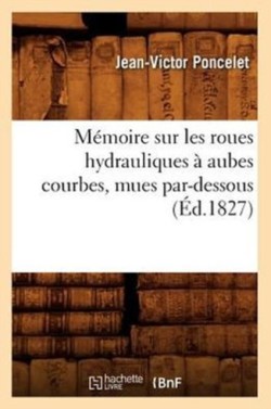 M�moire Sur Les Roues Hydrauliques � Aubes Courbes, Mues Par-Dessous, (�d.1827)
