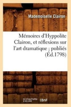 M�moires d'Hyppolite Clairon, Et R�flexions Sur l'Art Dramatique Publi�s (�d.1798)