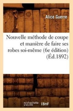 Nouvelle M�thode de Coupe Et Mani�re de Faire Ses Robes Soi-M�me (6e �dition) (�d.1892)