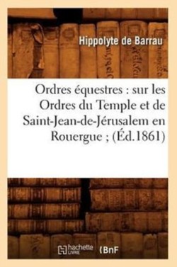 Ordres �questres: Sur Les Ordres Du Temple Et de Saint-Jean-De-J�rusalem En Rouergue (�d.1861)