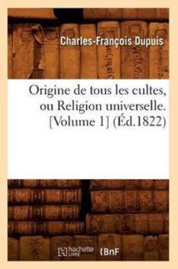 Origine de Tous Les Cultes, Ou Religion Universelle. [Volume 1] (�d.1822)