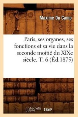 Paris, Ses Organes, Ses Fonctions Et Sa Vie Dans La Seconde Moiti� Du XIXe Si�cle. T. 6 (�d.1875)
