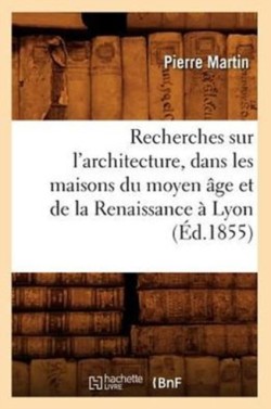 Recherches Sur l'Architecture, Dans Les Maisons Du Moyen �ge Et de la Renaissance � Lyon (�d.1855)