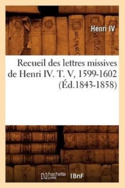 Recueil Des Lettres Missives de Henri IV. T. V, 1599-1602 (Éd.1843-1858)