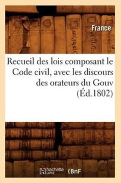 Recueil Des Lois Composant Le Code Civil, Avec Les Discours Des Orateurs Du Gouv (�d.1802)