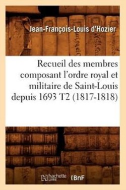 Recueil Des Membres Composant l'Ordre Royal Et Militaire de Saint-Louis Depuis 1693 T2 (1817-1818)