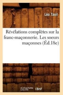 R�v�lations Compl�tes Sur La Franc-Ma�onnerie. Les Soeurs Ma�onnes (�d.18e)