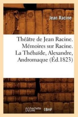 Théâtre de Jean Racine. Mémoires Sur Racine. La Thébaïde, Alexandre, Andromaque (Éd.1823)