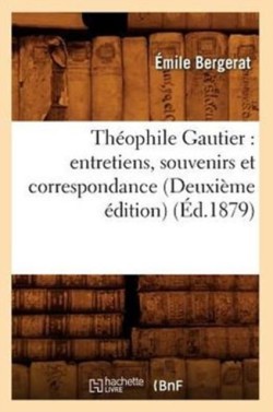 Th�ophile Gautier: Entretiens, Souvenirs Et Correspondance (Deuxi�me �dition) (�d.1879)