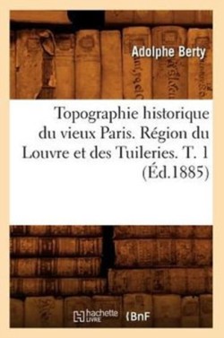 Topographie Historique Du Vieux Paris. Région Du Louvre Et Des Tuileries. T. 1 (Éd.1885)