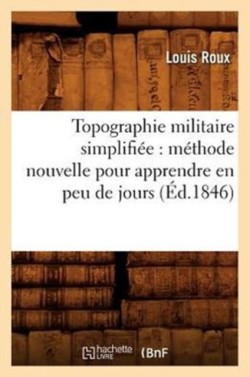 Topographie Militaire Simplifiée: Méthode Nouvelle Pour Apprendre En Peu de Jours (Éd.1846)