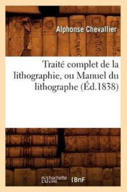 Trait� Complet de la Lithographie, Ou Manuel Du Lithographe (�d.1838)