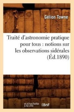 Traité d'Astronomie Pratique Pour Tous: Notions Sur Les Observations Sidérales (Éd.1890)