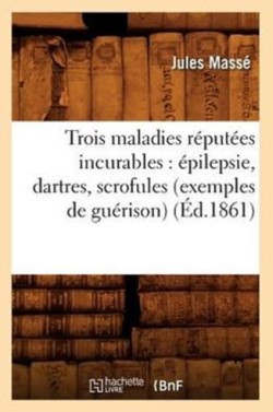 Trois Maladies Réputées Incurables: Épilepsie, Dartres, Scrofules (Exemples de Guérison) (Éd.1861)