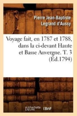 Voyage Fait, En 1787 Et 1788, Dans La CI-Devant Haute Et Basse Auvergne. T. 3 (�d.1794)