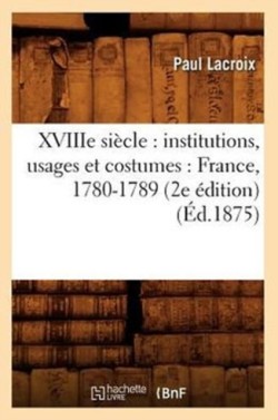 Xviiie Si�cle: Institutions, Usages Et Costumes: France, 1780-1789 (2e �dition) (�d.1875)
