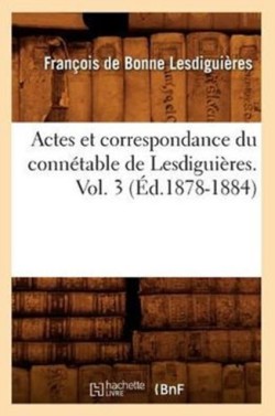Actes Et Correspondance Du Conn�table de Lesdigui�res. Vol. 3 (�d.1878-1884)