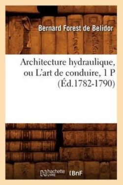 Architecture Hydraulique, Ou l'Art de Conduire, 1 P (�d.1782-1790)