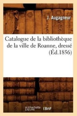 Catalogue de la Bibliothèque de la Ville de Roanne, Dressé (Éd.1856)