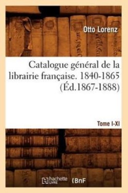 Catalogue G�n�ral de la Librairie Fran�aise. Tome I. 1840-1865, A-C (�d.1867-1888)