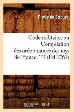 Code Militaire, Ou Compilation Des Ordonnances Des Roys de France. T5 (Éd.1761)