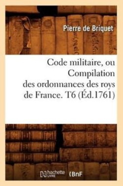 Code Militaire, Ou Compilation Des Ordonnances Des Roys de France. T6 (Éd.1761)