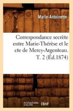 Correspondance Secr�te Entre Marie-Th�r�se Et Le Cte de Mercy-Argenteau. T. 2 (�d.1874)