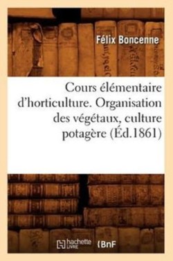 Cours �l�mentaire d'Horticulture. Organisation Des V�g�taux, Culture Potag�re (�d.1861)