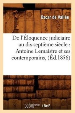 de l'�loquence Judiciaire Au Dix-Septi�me Si�cle: Antoine LeMaistre Et Ses Contemporains, (�d.1856)