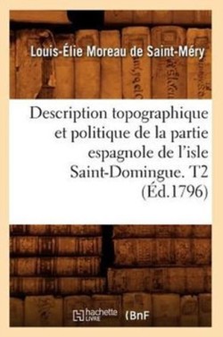 Description Topographique Et Politique de la Partie Espagnole de l'Isle Saint-Domingue. T2 (�d.1796)