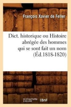 Dict. Historique Ou Histoire Abrégée Des Hommes Qui Se Sont Fait Un Nom (Éd.1818-1820)