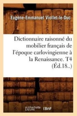 Dictionnaire Raisonn� Du Mobilier Fran�ais de l'�poque Carlovingienne � La Renaissance. T4 (�d.18..)