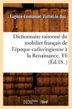 Dictionnaire Raisonn� Du Mobilier Fran�ais de l'�poque Carlovingienne � La Renaissance. T6 (�d.18..)