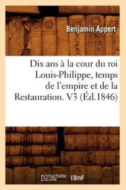 Dix ANS � La Cour Du Roi Louis-Philippe, Temps de l'Empire Et de la Restauration. V3 (�d.1846)