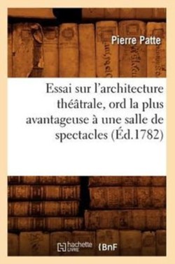 Essai Sur l'Architecture Th��trale, Ord La Plus Avantageuse � Une Salle de Spectacles, (�d.1782)
