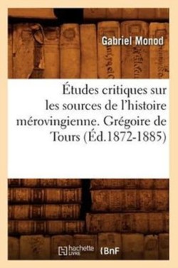 �tudes Critiques Sur Les Sources de l'Histoire M�rovingienne. Gr�goire de Tours, (�d.1872-1885)