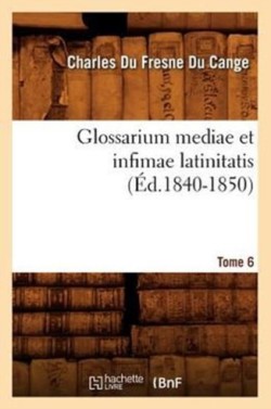 Glossarium Mediae Et Infimae Latinitatis. Tome 6 (Éd.1840-1850)