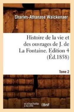 Histoire de la Vie Et Des Ouvrages de J. de la Fontaine. Tome 2, Edition 4 (�d.1858)