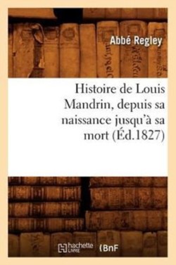 Histoire de Louis Mandrin, Depuis Sa Naissance Jusqu'� Sa Mort, (�d.1827)