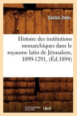 Histoire Des Institutions Monarchiques Dans Le Royaume Latin de J�rusalem, 1099-1291, (�d.1894)