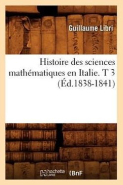 Histoire Des Sciences Math�matiques En Italie. T 3 (�d.1838-1841)